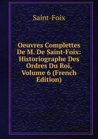 Oeuvres Complettes De M. De Saint-Foix: Historiographe Des Ordres Du Roi, Volume 6 (French Edition)