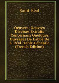 Oeuvres: Oeuvres Diverses Extraits Concernans Quelques Ouvrages De L'abb? De S. R?al. Table G?n?rale (French Edition)