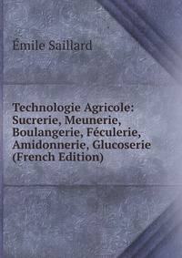 Technologie Agricole: Sucrerie, Meunerie, Boulangerie, Feculerie, Amidonnerie, Glucoserie (French Edition)