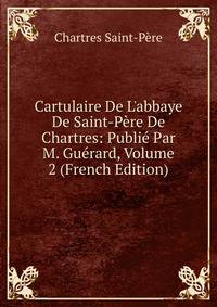 Cartulaire De L'abbaye De Saint-P?re De Chartres: Publi? Par M. Gu?rard, Volume 2 (French Edition)