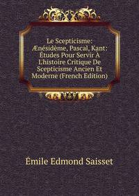 Le Scepticisme: ?n?sid?me, Pascal, Kant: ?tudes Pour Servir ? L'histoire Critique De Scepticisme Ancien Et Moderne (French Edition)