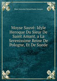 Moyse Sauve: Idyle Heroque Du Sieur De Saint Amant. a La Serenissime Reine De Pologne, Et De Suede