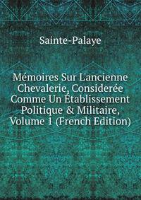M?moires Sur L'ancienne Chevalerie, Consider?e Comme Un ?tablissement Politique &amp; Militaire, Volume 1 (French Edition)