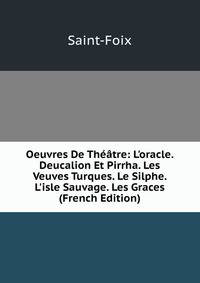 Oeuvres De Th??tre: L'oracle. Deucalion Et Pirrha. Les Veuves Turques. Le Silphe. L'isle Sauvage. Les Graces (French Edition)