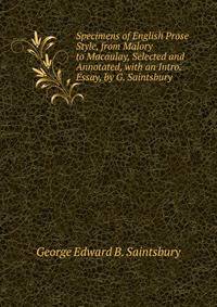 Specimens of English Prose Style, from Malory to Macaulay, Selected and Annotated, with an Intro. Essay, by G. Saintsbury