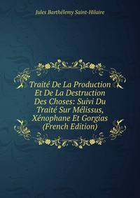 Traite De La Production Et De La Destruction Des Choses: Suivi Du Traite Sur Melissus, Xenophane Et Gorgias (French Edition)