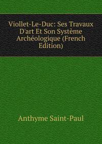 Viollet-Le-Duc: Ses Travaux D'art Et Son Syst?me Arch?ologique (French Edition)
