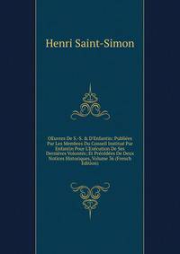 OEuvres De S.-S. &amp; D'Enfantin: Publi?es Par Les Membres Du Conseil Institu? Par Enfantin Pour L'Ex?cution De Ses Derni?res Volont?s; Et Pr?c?d?es De Deux Notices Historiques, Volume 36 (French Edition)