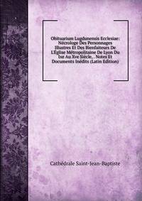 Obituarium Lugdunensis Ecclesiae: N?crologe Des Personnages Illustres Et Des Bienfaiteurs De L'?glise M?tropolitaine De Lyon Du Ixe Au Xve Si?cle, . Notes Et Documents In?dits (Latin Edition)