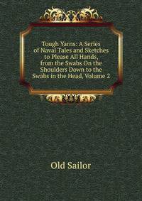 Tough Yarns: A Series of Naval Tales and Sketches to Please All Hands, from the Swabs On the Shoulders Down to the Swabs in the Head, Volume 2