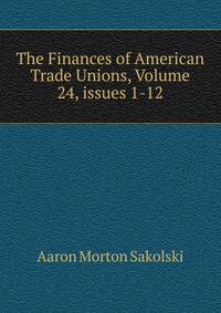 The Finances of American Trade Unions, Volume 24, issues 1-12