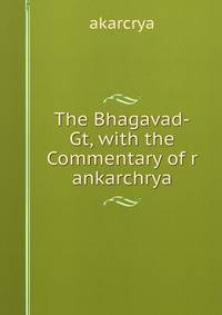 The Bhagavad-Gt, with the Commentary of r ankarchrya