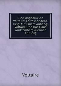 Eine Ungedruckte Voltaire: Correspondenz. Hrsg. Mit Einem Anhang: Voltaire Und Das Haus Wurttemberg (German Edition)