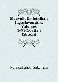 Slaovnik Umjetnikah Jugoslavenskih, Volumes 1-5 (Croatian Edition)