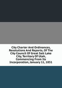 City Charter And Ordinances, Resolutions And Reports, Of The City Council Of Great Salt Lake City, Territory Of Utah, Commencing From Its Incorporation, January 11, 1851
