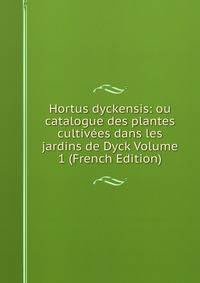 Hortus dyckensis: ou catalogue des plantes cultivees dans les jardins de Dyck Volume 1 (French Edition)
