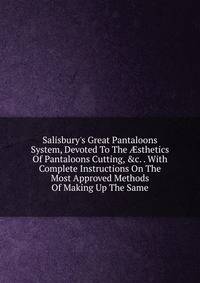 Salisbury's Great Pantaloons System, Devoted To The ?sthetics Of Pantaloons Cutting, &amp;c. . With Complete Instructions On The Most Approved Methods Of Making Up The Same
