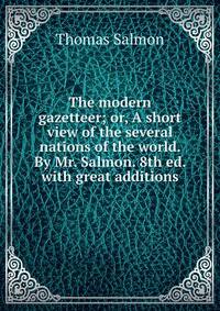 The modern gazetteer; or, A short view of the several nations of the world. By Mr. Salmon. 8th ed. with great additions