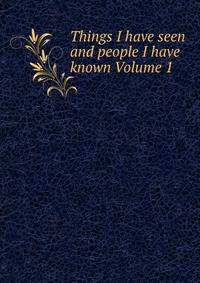 Things I have seen and people I have known Volume 1