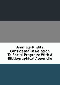 Animals' Rights Considered In Relation To Social Progress: With A Bibliographical Appendix