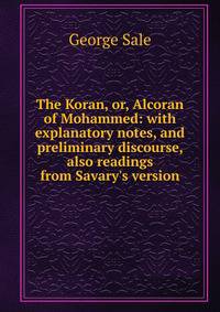 The Koran, or, Alcoran of Mohammed: with explanatory notes, and preliminary discourse, also readings from Savary's version