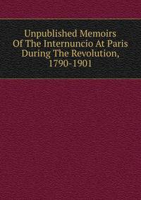 Unpublished Memoirs Of The Internuncio At Paris During The Revolution, 1790-1901