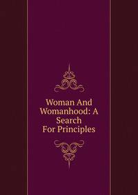 Woman And Womanhood: A Search For Principles