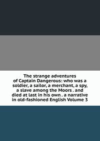The strange adventures of Captain Dangerous: who was a soldier, a sailor, a merchant, a spy, a slave among the Moors . and died at last in his own . a narrative in old-fashioned English Volume 3