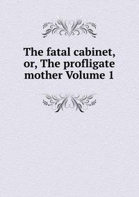 The fatal cabinet, or, The profligate mother Volume 1