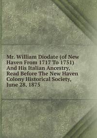 Mr. William Diodate (of New Haven From 1717 To 1751) And His Italian Ancestry, Read Before The New Haven Colony Historical Society, June 28, 1875