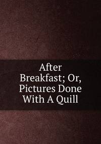 After Breakfast; Or, Pictures Done With A Quill