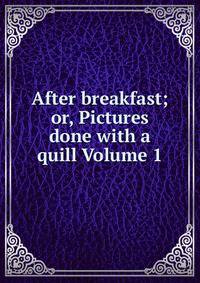After breakfast; or, Pictures done with a quill Volume 1