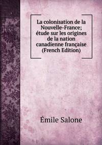 La colonisation de la Nouvelle-France; etude sur les origines de la nation canadienne francaise (French Edition)