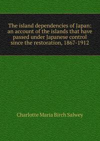 The island dependencies of Japan: an account of the islands that have passed under Japanese control since the restoration, 1867-1912