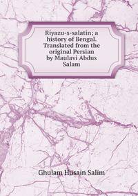 Riyazu-s-salatin; a history of Bengal. Translated from the original Persian by Maulavi Abdus Salam