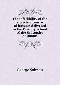 The infallibility of the church: a course of lectures delivered in the Divinity School of the University of Dublin