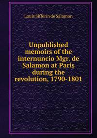 Unpublished memoirs of the internuncio Mgr. de Salamon at Paris during the revolution, 1790-1801