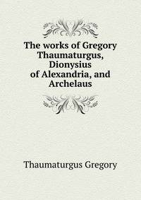 The works of Gregory Thaumaturgus, Dionysius of Alexandria, and Archelaus