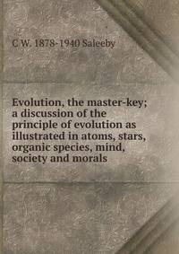 Evolution, the master-key; a discussion of the principle of evolution as illustrated in atoms, stars, organic species, mind, society and morals