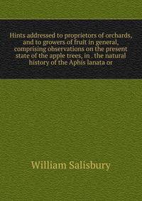Hints addressed to proprietors of orchards, and to growers of fruit in general, comprising observations on the present state of the apple trees, in . the natural history of the Aphis lanata or