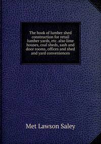 The book of lumber shed construction for retail lumber yards, etc. also lime houses, coal sheds, sash and door rooms, offices and shed and yard conveniences