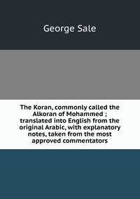 The Koran, commonly called the Alkoran of Mohammed ; translated into English from the original Arabic, with explanatory notes, taken from the most approved commentators