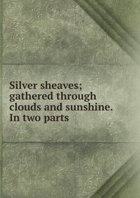 Silver sheaves; gathered through clouds and sunshine. In two parts