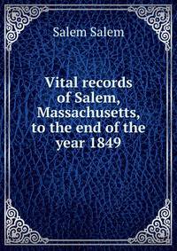 Vital records of Salem, Massachusetts, to the end of the year 1849