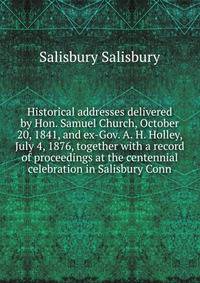 Historical addresses delivered by Hon. Samuel Church, October 20, 1841, and ex-Gov. A. H. Holley, July 4, 1876, together with a record of proceedings at the centennial celebration in Salisbury Conn