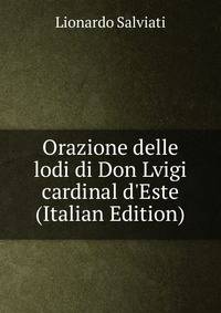 Orazione delle lodi di Don Lvigi cardinal d'Este (Italian Edition)