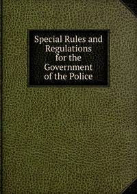Special Rules and Regulations for the Government of the Police