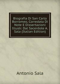 Biografia Di San Carlo Borromeo, Corredata Di Note E Dissertazioni Illustr. Dal Sacerdote A. Sala (Italian Edition)