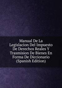 Manual De La Legislacion Del Impuesto De Derechos Reales Y Trasmision De Bienes En Forma De Diccionario (Spanish Edition)