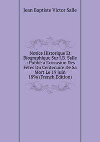 Notice Historique Et Biographique Sur J.B. Salle .: Publi? a L'occasion Des F?tes Du Centenaire De Sa Mort Le 19 Juin 1894 (French Edition)
